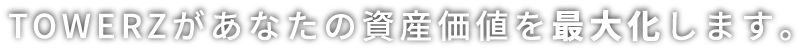 TOWERZがあなたの資産価値を最大化します。