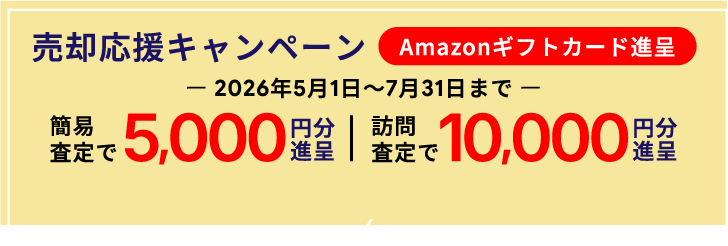 売却応援キャンペーン Amazonギフトカード進呈 2026年5月1日〜7月31日まで　簡易査定で5,000円分進呈　訪問査定で10,000円分進呈