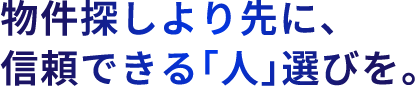 物件探しより先に、信頼できる「人」選びを。