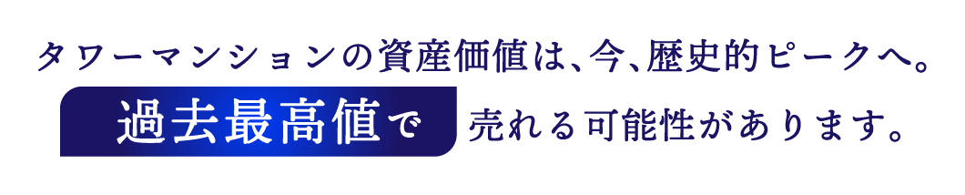 タワーマンションの資産価値は、今、歴史的ピークへ。過去最高値で売れる可能性があります。